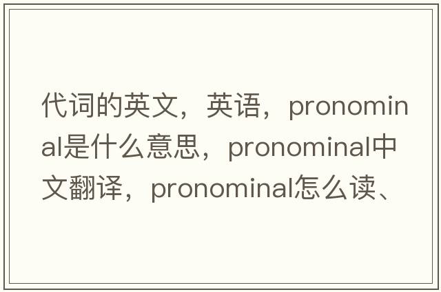 代詞的英文，英語(yǔ)，pronominal是什么意思，pronominal中文翻譯，pronominal怎么讀、發(fā)音、用法及例句