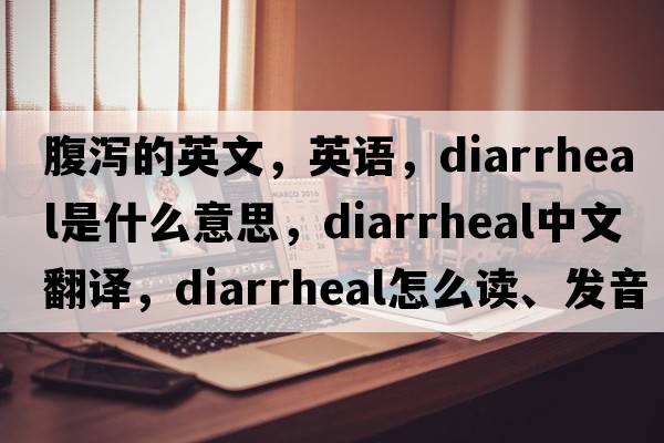 腹瀉的英文，英語(yǔ)，diarrheal是什么意思，diarrheal中文翻譯，diarrheal怎么讀、發(fā)音、用法及例句