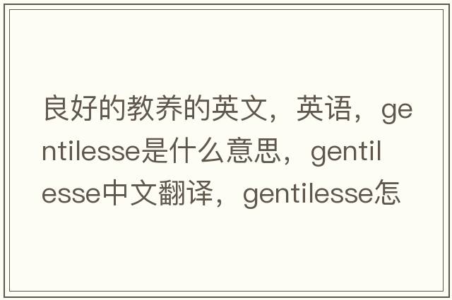 良好的教養的英文，英語(yǔ)，gentilesse是什么意思，gentilesse中文翻譯，gentilesse怎么讀、發(fā)音、用法及例句