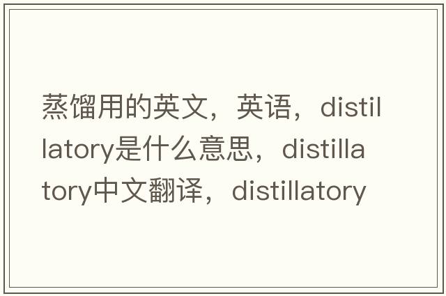 蒸餾用的英文，英語(yǔ)，distillatory是什么意思，distillatory中文翻譯，distillatory怎么讀、發(fā)音、用法及例句