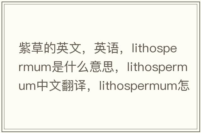 紫草的英文，英語(yǔ)，lithospermum是什么意思，lithospermum中文翻譯，lithospermum怎么讀、發(fā)音、用法及例句