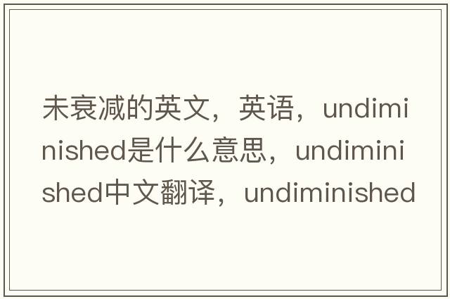 未衰減的英文，英語(yǔ)，undiminished是什么意思，undiminished中文翻譯，undiminished怎么讀、發(fā)音、用法及例句