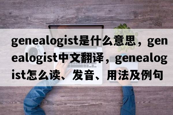 genealogist是什么意思，genealogist中文翻譯，genealogist怎么讀、發(fā)音、用法及例句
