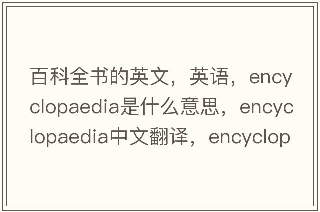 百科全書(shū)的英文，英語(yǔ)，encyclopaedia是什么意思，encyclopaedia中文翻譯，encyclopaedia怎么讀、發(fā)音、用法及例句
