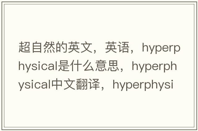 超自然的英文，英語(yǔ)，hyperphysical是什么意思，hyperphysical中文翻譯，hyperphysical怎么讀、發(fā)音、用法及例句