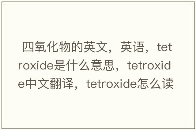  四氧化物的英文，英語(yǔ)，tetroxide是什么意思，tetroxide中文翻譯，tetroxide怎么讀、發(fā)音、用法及例句