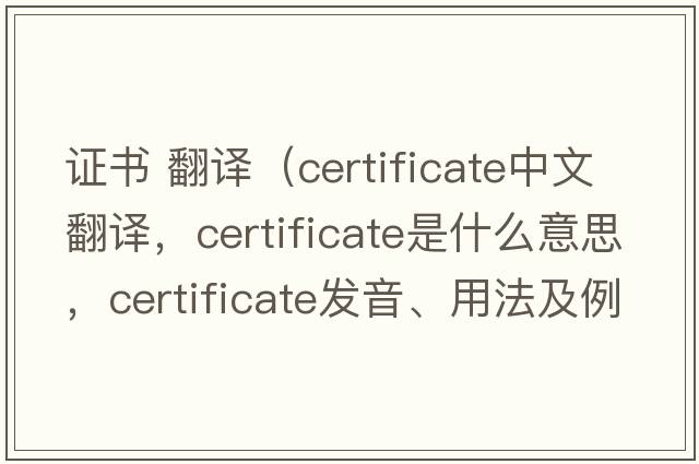 證書(shū) 翻譯（certificate中文翻譯，certificate是什么意思，certificate發(fā)音、用法及例句）