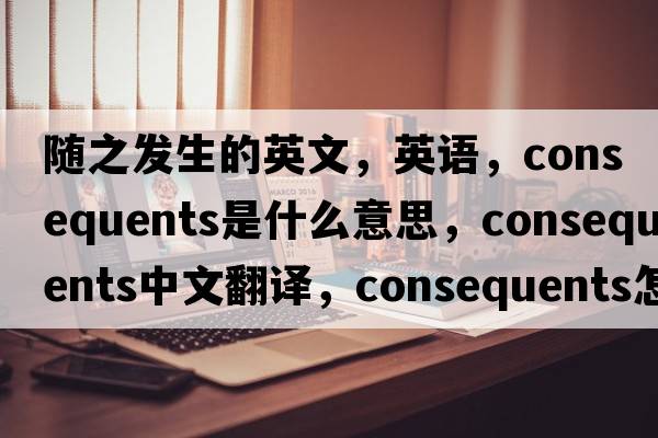 隨之發(fā)生的英文，英語(yǔ)，consequents是什么意思，consequents中文翻譯，consequents怎么讀、發(fā)音、用法及例句
