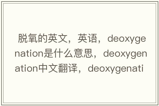  脫氧的英文，英語(yǔ)，deoxygenation是什么意思，deoxygenation中文翻譯，deoxygenation怎么讀、發(fā)音、用法及例句