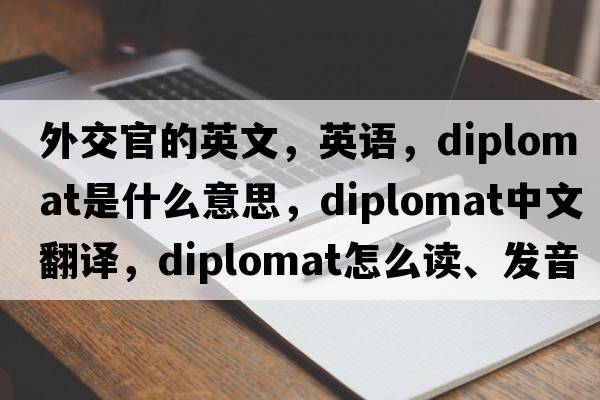 外交官的英文，英語(yǔ)，diplomat是什么意思，diplomat中文翻譯，diplomat怎么讀、發(fā)音、用法及例句