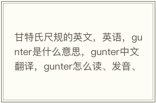 甘特氏尺規的英文，英語(yǔ)，gunter是什么意思，gunter中文翻譯，gunter怎么讀、發(fā)音、用法及例句