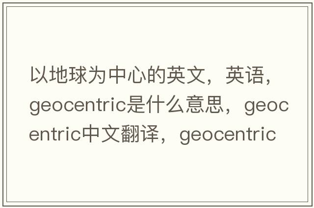 以地球為中心的英文，英語(yǔ)，geocentric是什么意思，geocentric中文翻譯，geocentric怎么讀、發(fā)音、用法及例句