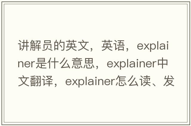講解員的英文，英語(yǔ)，explainer是什么意思，explainer中文翻譯，explainer怎么讀、發(fā)音、用法及例句