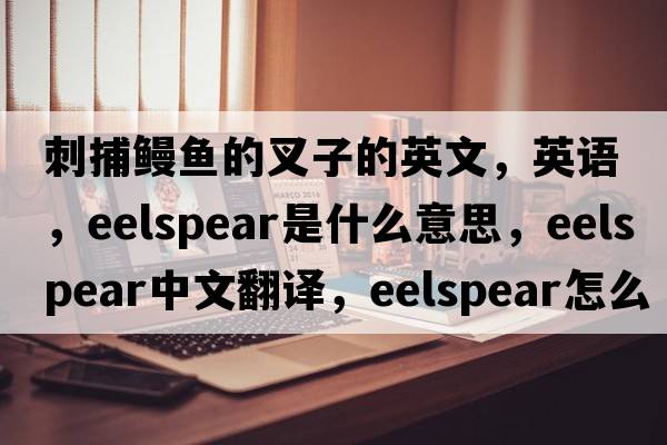 刺捕鰻魚(yú)的叉子的英文，英語(yǔ)，eelspear是什么意思，eelspear中文翻譯，eelspear怎么讀、發(fā)音、用法及例句