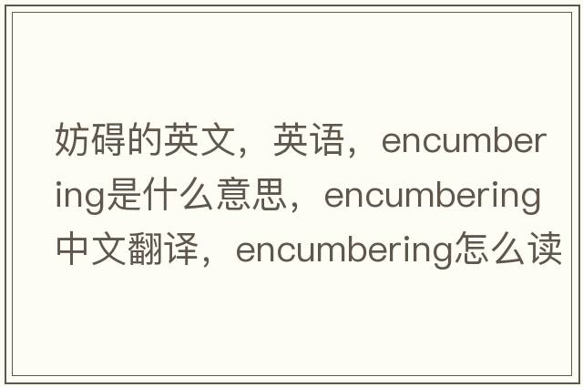 妨礙的英文，英語(yǔ)，encumbering是什么意思，encumbering中文翻譯，encumbering怎么讀、發(fā)音、用法及例句