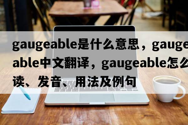 gaugeable是什么意思，gaugeable中文翻譯，gaugeable怎么讀、發(fā)音、用法及例句