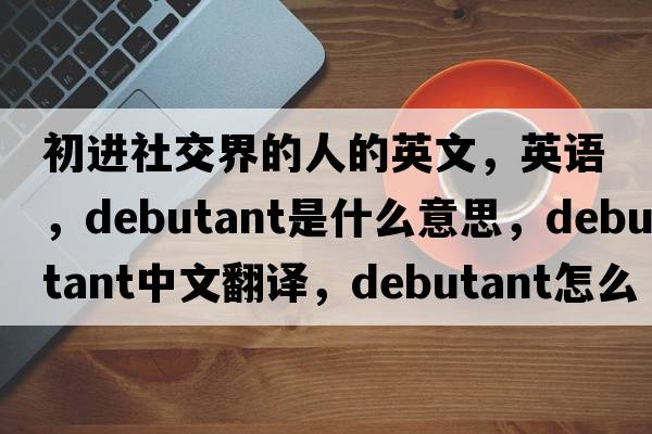 初進(jìn)社交界的人的英文，英語(yǔ)，debutant是什么意思，debutant中文翻譯，debutant怎么讀、發(fā)音、用法及例句