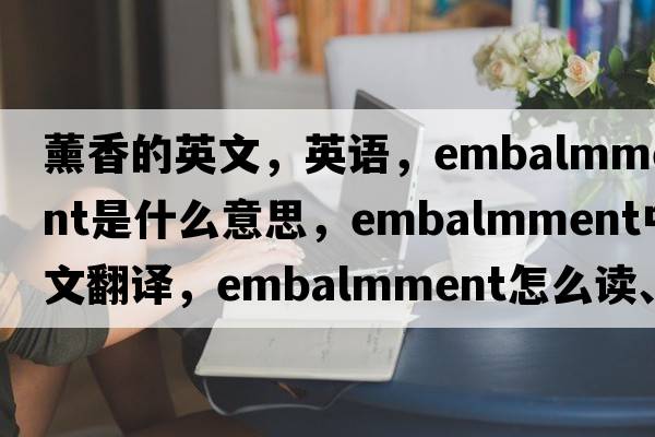 薰香的英文，英語(yǔ)，embalmment是什么意思，embalmment中文翻譯，embalmment怎么讀、發(fā)音、用法及例句