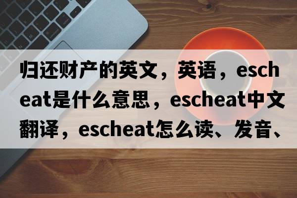 歸還財產(chǎn)的英文，英語(yǔ)，escheat是什么意思，escheat中文翻譯，escheat怎么讀、發(fā)音、用法及例句