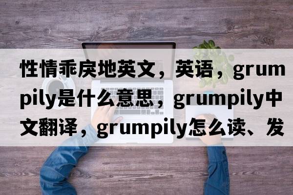 性情乖戾地英文，英語(yǔ)，grumpily是什么意思，grumpily中文翻譯，grumpily怎么讀、發(fā)音、用法及例句
