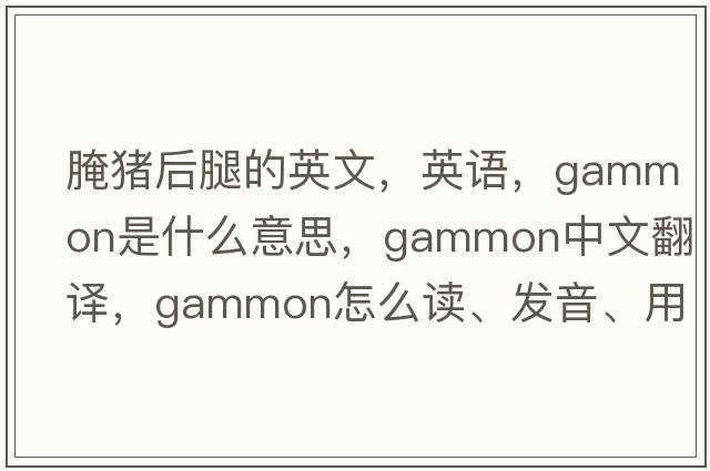 腌豬后腿的英文，英語(yǔ)，gammon是什么意思，gammon中文翻譯，gammon怎么讀、發(fā)音、用法及例句