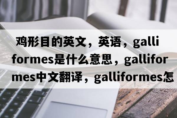  雞形目的英文，英語(yǔ)，Galliformes是什么意思，Galliformes中文翻譯，Galliformes怎么讀、發(fā)音、用法及例句