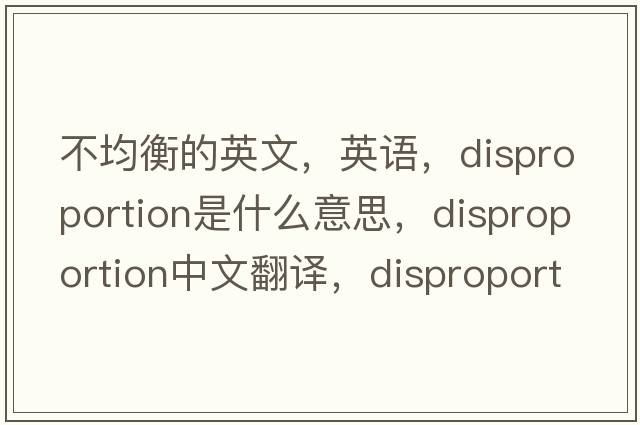 不均衡的英文，英語(yǔ)，disproportion是什么意思，disproportion中文翻譯，disproportion怎么讀、發(fā)音、用法及例句