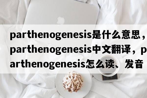 parthenogenesis是什么意思，parthenogenesis中文翻譯，parthenogenesis怎么讀、發(fā)音、用法及例句