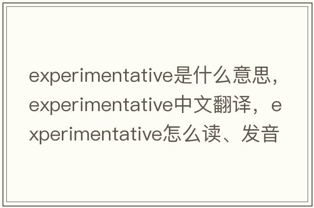 experimentative是什么意思，experimentative中文翻譯，experimentative怎么讀、發(fā)音、用法及例句