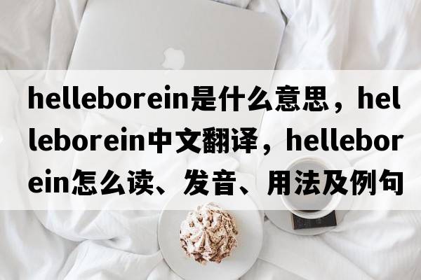 helleborein是什么意思，helleborein中文翻譯，helleborein怎么讀、發(fā)音、用法及例句