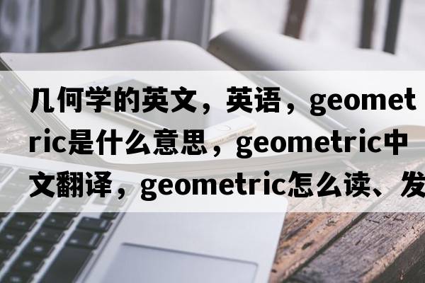 幾何學(xué)的英文，英語(yǔ)，geometric是什么意思，geometric中文翻譯，geometric怎么讀、發(fā)音、用法及例句