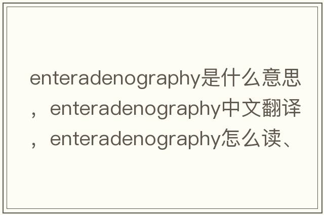 enteradenography是什么意思，enteradenography中文翻譯，enteradenography怎么讀、發(fā)音、用法及例句