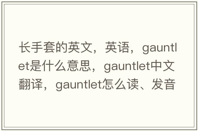 長(cháng)手套的英文，英語(yǔ)，gauntlet是什么意思，gauntlet中文翻譯，gauntlet怎么讀、發(fā)音、用法及例句