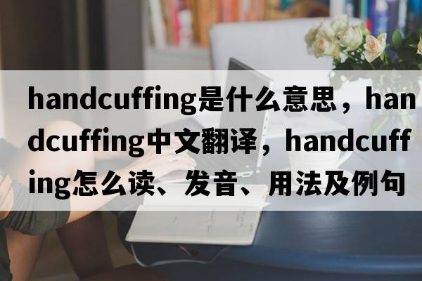 handcuffing是什么意思，handcuffing中文翻譯，handcuffing怎么讀、發(fā)音、用法及例句
