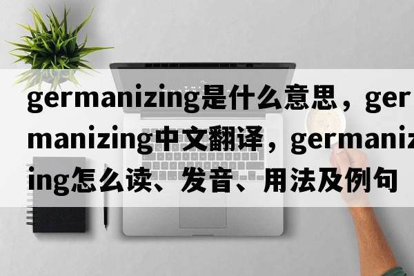 Germanizing是什么意思，Germanizing中文翻譯，Germanizing怎么讀、發(fā)音、用法及例句