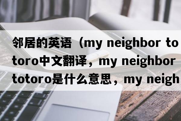 鄰居的英語(yǔ)（my neighbor totoro中文翻譯，my neighbor totoro是什么意思，my neighbor totoro發(fā)音、用法及例句）