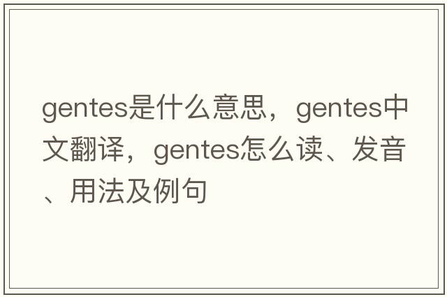 gentes是什么意思，gentes中文翻譯，gentes怎么讀、發(fā)音、用法及例句
