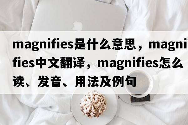 magnifies是什么意思，magnifies中文翻譯，magnifies怎么讀、發(fā)音、用法及例句