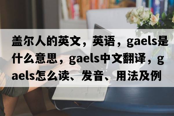 蓋爾人的英文，英語(yǔ)，Gaels是什么意思，Gaels中文翻譯，Gaels怎么讀、發(fā)音、用法及例句