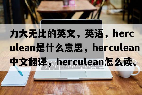 力大無(wú)比的英文，英語(yǔ)，herculean是什么意思，herculean中文翻譯，herculean怎么讀、發(fā)音、用法及例句