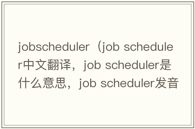 jobscheduler（job scheduler中文翻譯，job scheduler是什么意思，job scheduler發(fā)音、用法及例句）