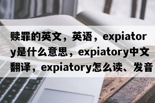 贖罪的英文，英語(yǔ)，expiatory是什么意思，expiatory中文翻譯，expiatory怎么讀、發(fā)音、用法及例句