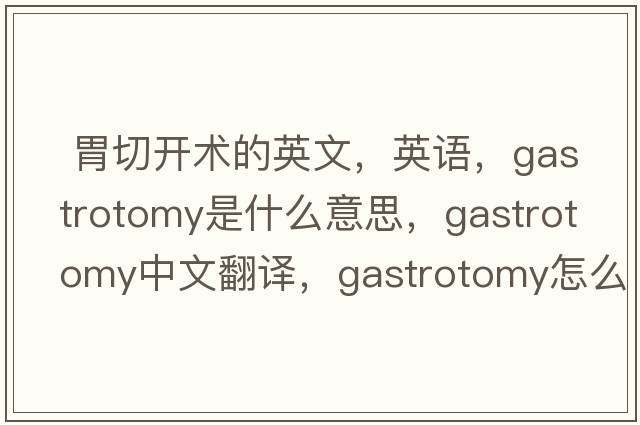  胃切開(kāi)術(shù)的英文，英語(yǔ)，gastrotomy是什么意思，gastrotomy中文翻譯，gastrotomy怎么讀、發(fā)音、用法及例句