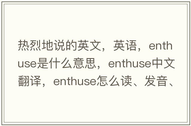 熱烈地說(shuō)的英文，英語(yǔ)，enthuse是什么意思，enthuse中文翻譯，enthuse怎么讀、發(fā)音、用法及例句