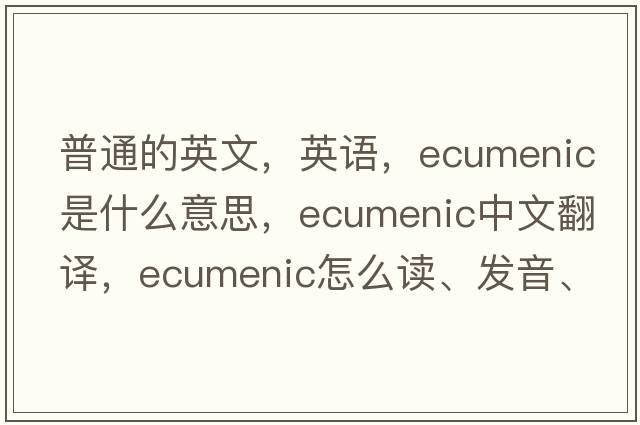 普通的英文，英語(yǔ)，ecumenic是什么意思，ecumenic中文翻譯，ecumenic怎么讀、發(fā)音、用法及例句