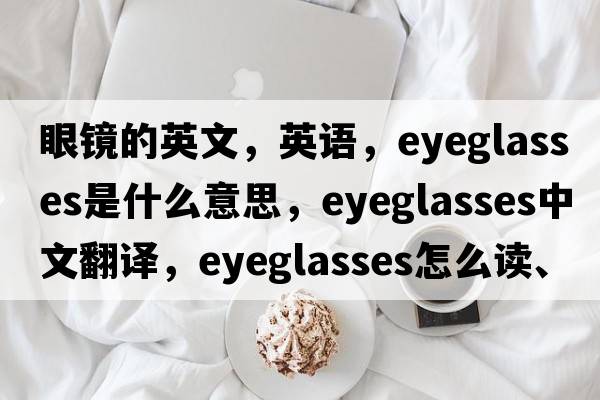 眼鏡的英文，英語(yǔ)，eyeglasses是什么意思，eyeglasses中文翻譯，eyeglasses怎么讀、發(fā)音、用法及例句