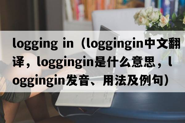 logging in（loggingin中文翻譯，loggingin是什么意思，loggingin發(fā)音、用法及例句）