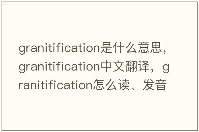 granitification是什么意思，granitification中文翻譯，granitification怎么讀、發(fā)音、用法及例句