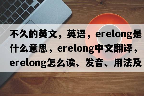 不久的英文，英語(yǔ)，erelong是什么意思，erelong中文翻譯，erelong怎么讀、發(fā)音、用法及例句