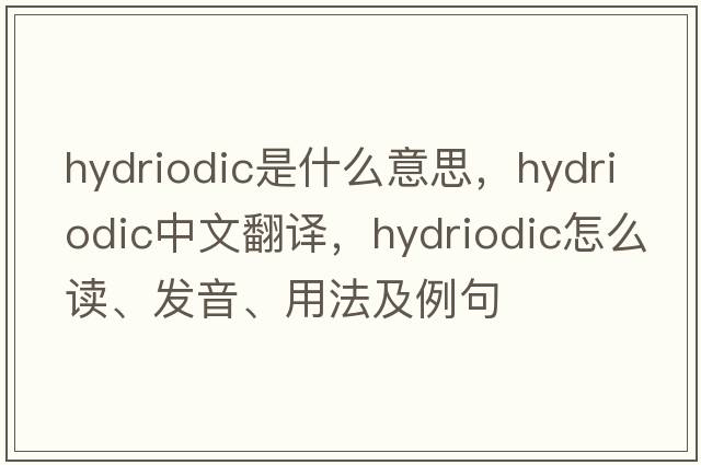 hydriodic是什么意思，hydriodic中文翻譯，hydriodic怎么讀、發(fā)音、用法及例句